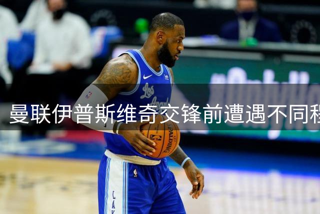 曼联伊普斯维奇交锋前遭遇不同程度伤病困扰
