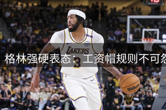 格林强硬表态：工资帽规则不可怨，勇士也曾艰难抉择